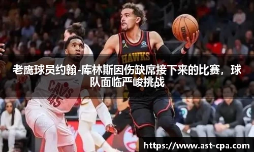 老鹰球员约翰-库林斯因伤缺席接下来的比赛，球队面临严峻挑战
