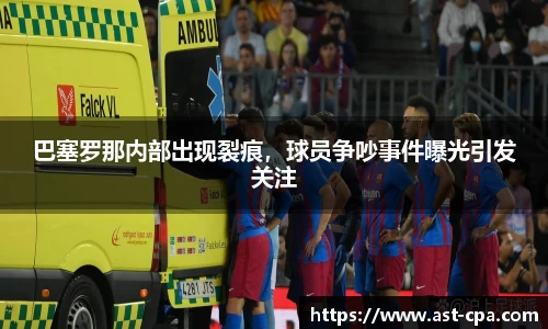 巴塞罗那内部出现裂痕，球员争吵事件曝光引发关注