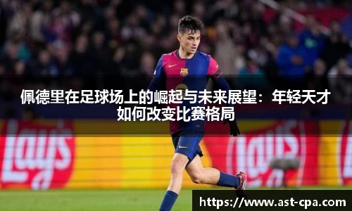 佩德里在足球场上的崛起与未来展望：年轻天才如何改变比赛格局